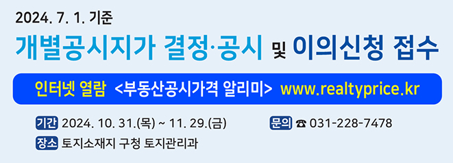 2024. 7. 1.기준, 개별공시지가 결정·공시 및 이의신청 접수,인터넷 열람 <부동산공시가격알리미> (www.realtyprice.kr), 기간:2024. 10. 31.(목)부터 11.29.(금) 문의:031-228-7472 장소: 토지소재지 관할구청 토지관리과,