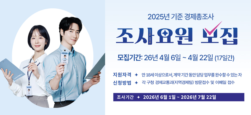 2025년 기준 경제총조사 조사요원 모집  모집기간: 2026. 4. 6.~ 4. 22. [17일간]  지원자격 만18세 이상으로서, 계약 기간 동안 담당 업무를 완수할 수 있는 자  신청방법 각 구청 경제교통과(지역경제팀) 방문접수 및 이메일 접수    조사기간 2026년 6월 1일 ~ 2026년 7월 22일