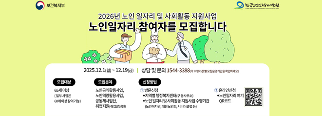 보건복지부, 한국노인인력개발원  2026년 노인일자리 및 사회활동 지원사업  노인일자리 참여자를 모집합니다.  2025.12.1(월)~12.19(금), 상담 및 문의 :1544-3388(각 수행기관 별 모집운영 기간을 확인하세요)  모집대상 : 65세이상(일부사업은 60세이상참여가능)  모집분야 : 노인공익활동사업,노인역량활용사업,공동체사업단,취업지원(취업알선형)  신청방법  1.방문신청 : 지역별행정복지센터(구 동사무소), 노인 일자리 및 사회홀동 지원사업 수행기관(노인복지관,대한노인회,시니어클럽 등)  2.온라인신청 : 노인일자리여기 QR코드
