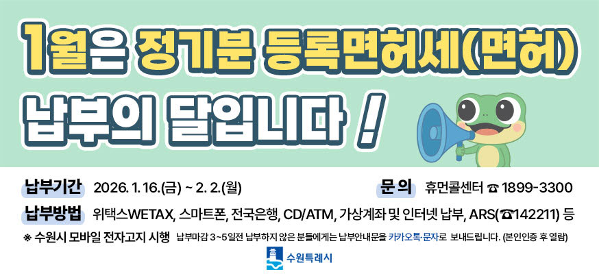 1월은 정기분 등록면허세(면허) 납부의 달입니다!  납부기간 2026. 1. 16.(금) ~ 2. 2.(월)  납부방법 위택스WETAX, 스마트폰, 전국은행, CD/ATM, 가상계좌 및 인터넷 납부, ARS(142211)등  문의 휴먼콜센터 1899-3300  ※ 수원시 모바일 전자고지 시행  납부마감 3-5일전 납부하지 않은 분들에게는 납부안내문을 카카오톡 문자로 보내드립니다(본인인증 후 열람)  수원특례시