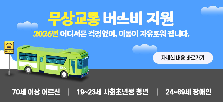 무상교통 버스비 지원  2026년 어디서든 걱정없이, 이동이 자유로워집니다.  자세한 내용 바로가기  70세 이상 어르신 19~23세 사회초년생 청년 24~69세 장애인