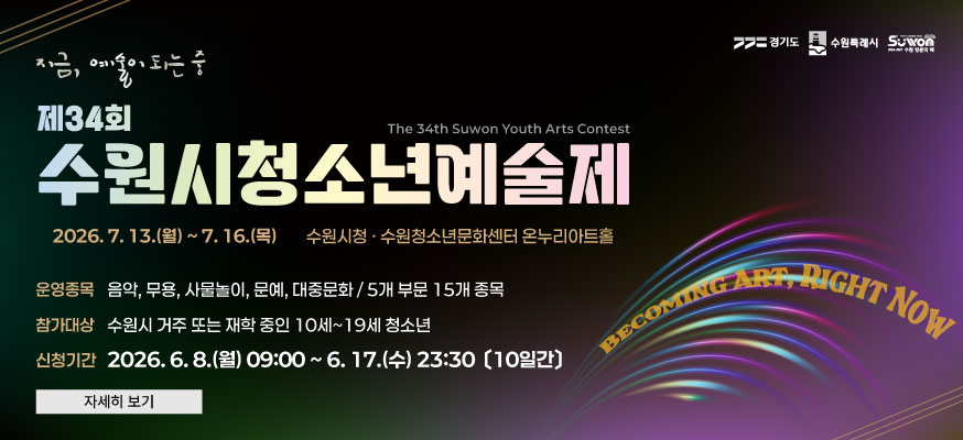 지금 예술이 되는 중 경기도 수원특례시   제34회 수원시청소년예술제  2026 7 13 월 7 16 목 수원시청 수원청소년문화센터 온누리아트홀  운영종목 음악 무용 사물놀이 문예 대중문화 5개 부문 15개 종목  참가대상 수원시 거주 또는 재학 중인 10세 19세 청소년  신청기간 2026 6 8 월 09:00 ~ 6 17 수 23:30 10일간  자세히 보기